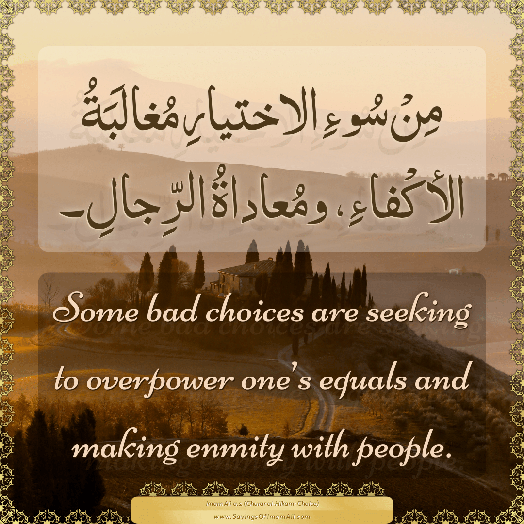 Some bad choices are seeking to overpower one’s equals and making enmity...